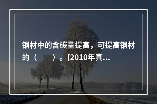 钢材中的含碳量提高，可提高钢材的（　　）。[2010年真题