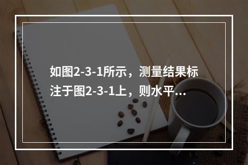 如图2-3-1所示，测量结果标注于图2-3-1上，则水平角