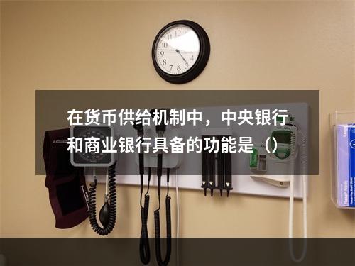 在货币供给机制中，中央银行和商业银行具备的功能是（）