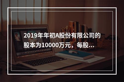 2019年年初A股份有限公司的股本为10000万元，每股面值