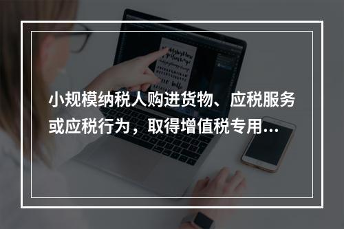 小规模纳税人购进货物、应税服务或应税行为，取得增值税专用发票