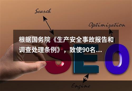 根据国务院《生产安全事故报告和调查处理条例》，致使90名工人