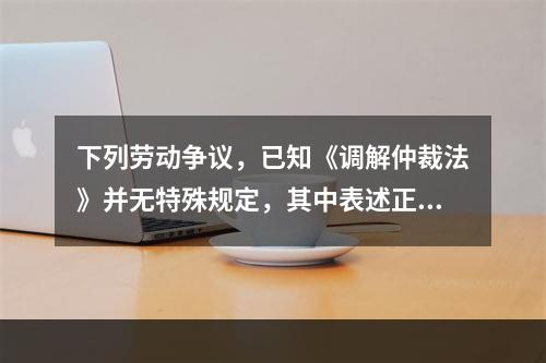 下列劳动争议，已知《调解仲裁法》并无特殊规定，其中表述正确的