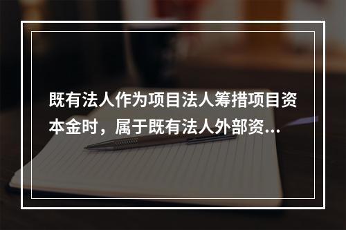 既有法人作为项目法人筹措项目资本金时，属于既有法人外部资本金