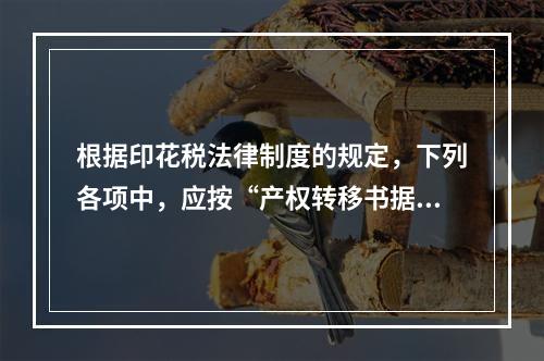 根据印花税法律制度的规定，下列各项中，应按“产权转移书据”计