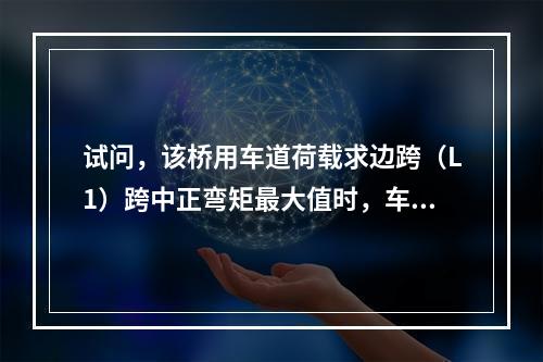 试问，该桥用车道荷载求边跨（L1）跨中正弯矩最大值时，车道荷