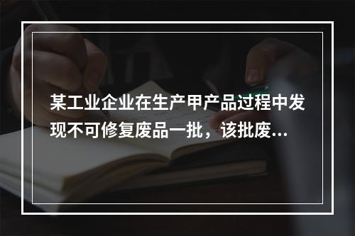 某工业企业在生产甲产品过程中发现不可修复废品一批，该批废品的