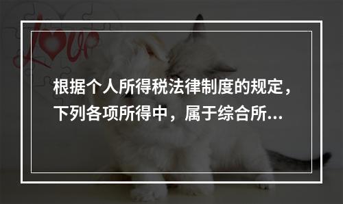 根据个人所得税法律制度的规定，下列各项所得中，属于综合所得的