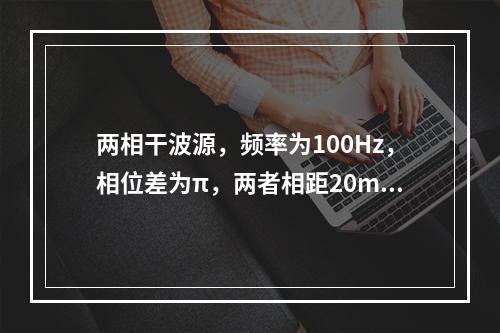 两相干波源，频率为100Hz，相位差为π，两者相距20m，若