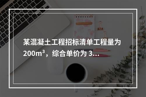 某混凝土工程招标清单工程量为 200m³，综合单价为 300