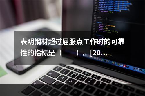 表明钢材超过屈服点工作时的可靠性的指标是（　　）。[200