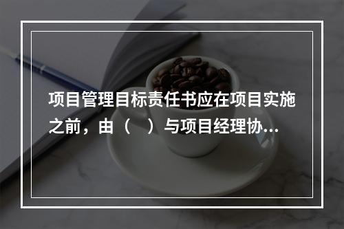 项目管理目标责任书应在项目实施之前，由（　）与项目经理协商制