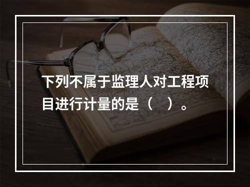 下列不属于监理人对工程项目进行计量的是（　）。