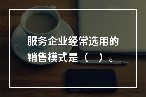 服务企业经常选用的销售模式是（　）。