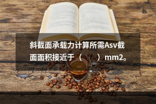 斜截面承载力计算所需Asv截面面积接近于（　　）mm2。