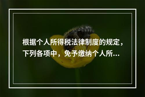 根据个人所得税法律制度的规定，下列各项中，免予缴纳个人所得税