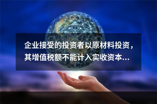 企业接受的投资者以原材料投资，其增值税额不能计入实收资本。（