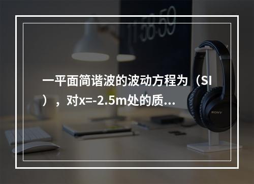 一平面简谐波的波动方程为（SI），对x=-2.5m处的质元，