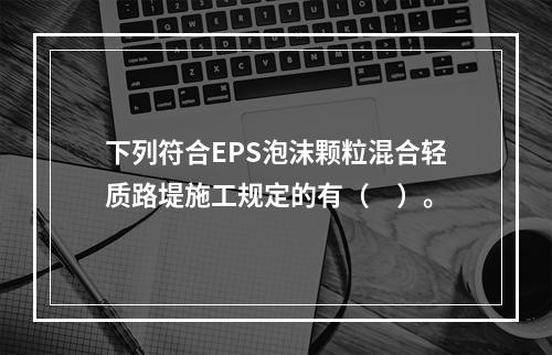 下列符合EPS泡沫颗粒混合轻质路堤施工规定的有（　）。