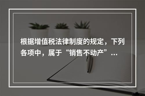 根据增值税法律制度的规定，下列各项中，属于“销售不动产”的是