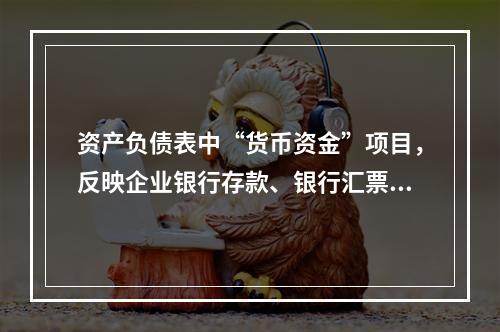 资产负债表中“货币资金”项目，反映企业银行存款、银行汇票存款