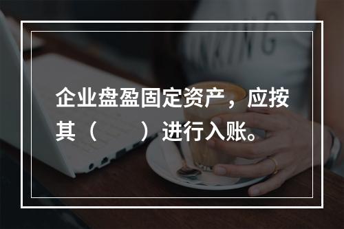 企业盘盈固定资产，应按其（　　）进行入账。