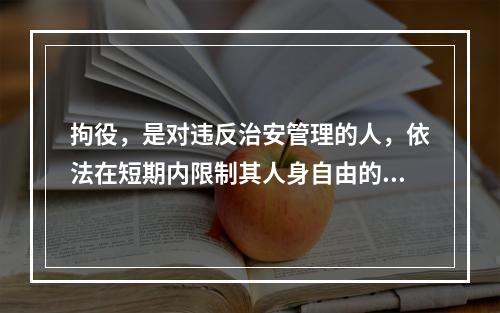 拘役，是对违反治安管理的人，依法在短期内限制其人身自由的处罚