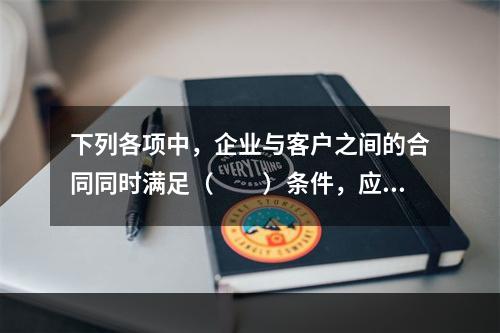 下列各项中，企业与客户之间的合同同时满足（　　）条件，应当在