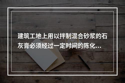 建筑工地上用以拌制混合砂浆的石灰膏必须经过一定时间的陈化，