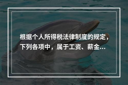 根据个人所得税法律制度的规定，下列各项中，属于工资、薪金所得