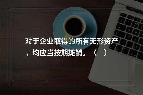 对于企业取得的所有无形资产，均应当按期摊销。（　）