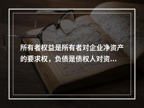 所有者权益是所有者对企业净资产的要求权，负债是债权人对资产的