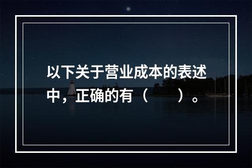 以下关于营业成本的表述中，正确的有（　　）。