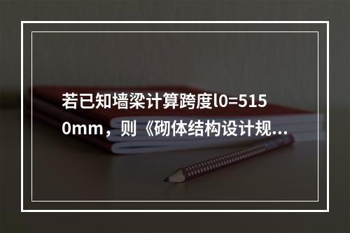 若已知墙梁计算跨度l0=5150mm，则《砌体结构设计规范》