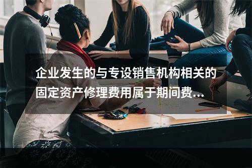 企业发生的与专设销售机构相关的固定资产修理费用属于期间费用。