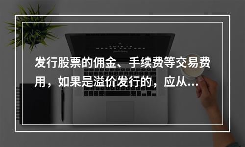 发行股票的佣金、手续费等交易费用，如果是溢价发行的，应从溢价