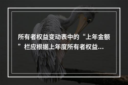 所有者权益变动表中的“上年金额”栏应根据上年度所有者权益变动