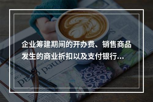 企业筹建期间的开办费、销售商品发生的商业折扣以及支付银行承兑