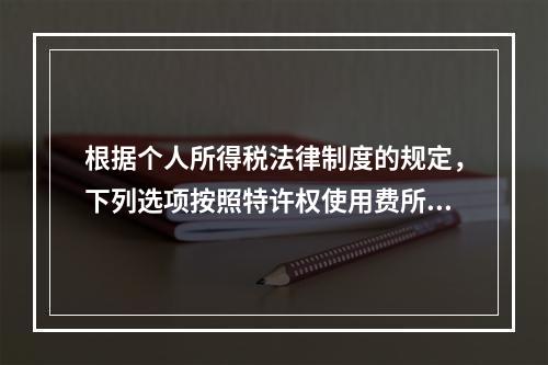 根据个人所得税法律制度的规定，下列选项按照特许权使用费所得缴