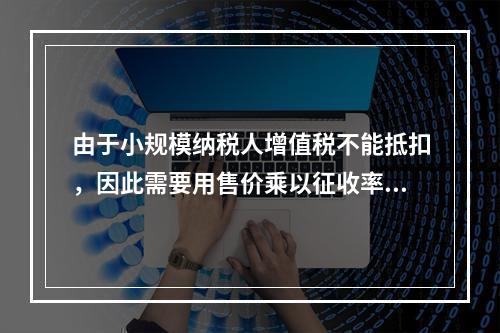 由于小规模纳税人增值税不能抵扣，因此需要用售价乘以征收率计算