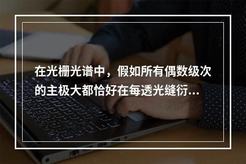 在光栅光谱中，假如所有偶数级次的主极大都恰好在每透光缝衍射的