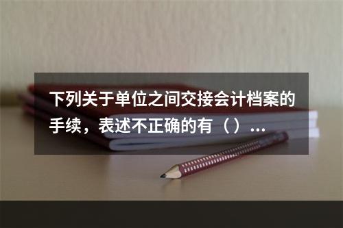 下列关于单位之间交接会计档案的手续，表述不正确的有（ ）。