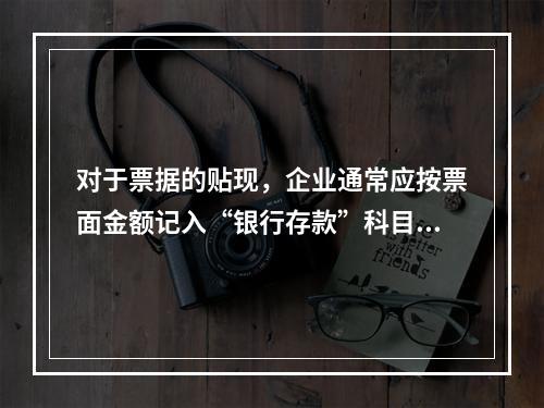 对于票据的贴现，企业通常应按票面金额记入“银行存款”科目。（