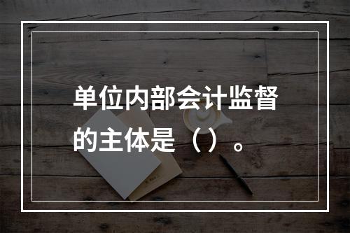 单位内部会计监督的主体是（ ）。