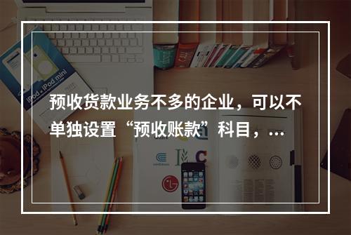 预收货款业务不多的企业，可以不单独设置“预收账款”科目，其所