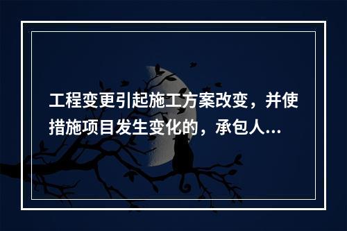 工程变更引起施工方案改变，并使措施项目发生变化的，承包人提出