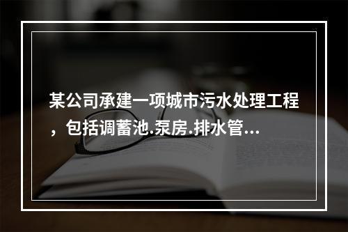 某公司承建一项城市污水处理工程，包括调蓄池.泵房.排水管道等