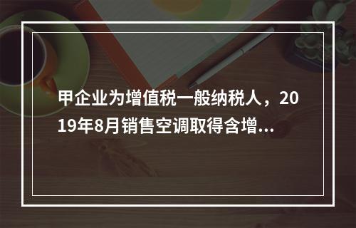 甲企业为增值税一般纳税人，2019年8月销售空调取得含增值税