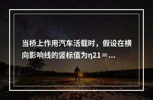 当桥上作用汽车活载时，假设在横向影响线的竖标值为η21＝0.