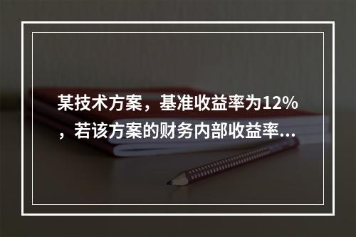 某技术方案，基准收益率为12%，若该方案的财务内部收益率为1